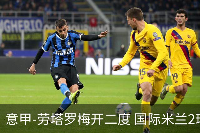 意甲-劳塔罗梅开二度 国际米兰2球落后4-2逆转胜