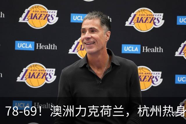 78-69！澳洲力克荷兰，杭州热身赛横向对比，中国男篮真实实力彻底看清