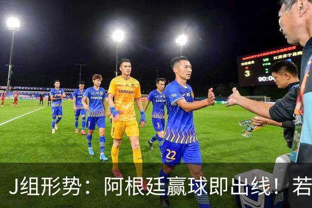 J组形势：阿根廷赢球即出线！若同时约旦不胜，阿根廷将锁定头名